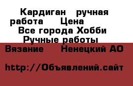 Кардиган ( ручная работа)  › Цена ­ 5 600 - Все города Хобби. Ручные работы » Вязание   . Ненецкий АО